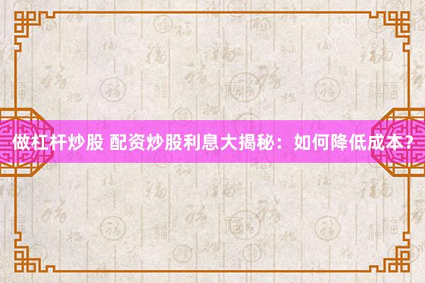 做杠杆炒股 配资炒股利息大揭秘：如何降低成本？