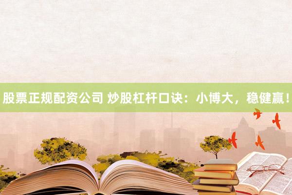 股票正规配资公司 炒股杠杆口诀：小博大，稳健赢！