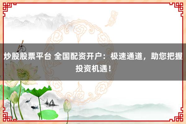 炒股股票平台 全国配资开户：极速通道，助您把握投资机遇！