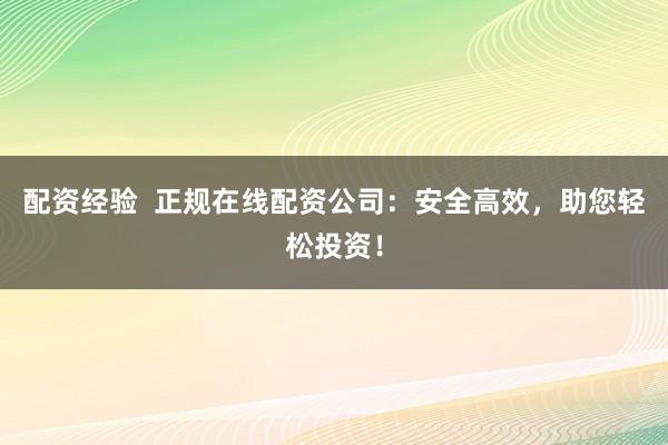 配资经验  正规在线配资公司：安全高效，助您轻松投资！