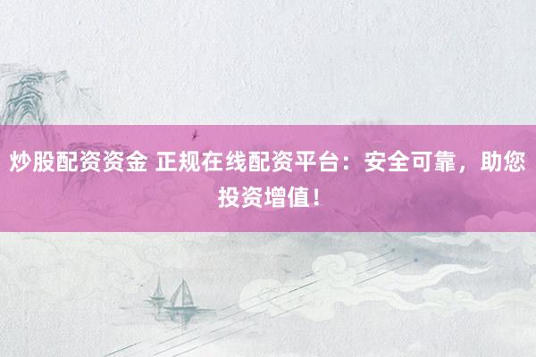 炒股配资资金 正规在线配资平台：安全可靠，助您投资增值！